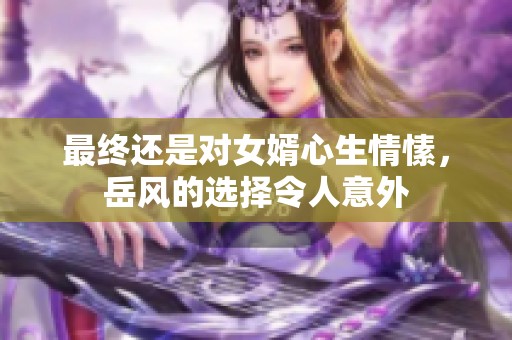 最终还是对女婿心生情愫，岳风的选择令人意外