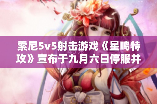 索尼5v5射击游戏《星鸣特攻》宣布于九月六日停服并提供退款服务