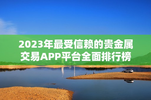 2023年最受信赖的贵金属交易APP平台全面排行榜