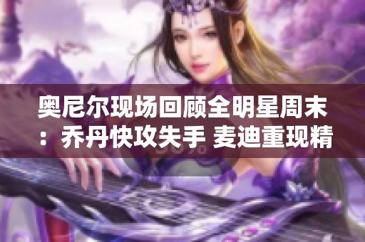 奥尼尔现场回顾全明星周末：乔丹快攻失手 麦迪重现精彩时刻