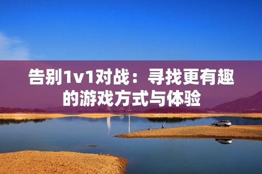 告别1v1对战：寻找更有趣的游戏方式与体验