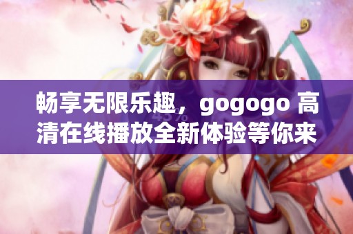 畅享无限乐趣，gogogo 高清在线播放全新体验等你来探索