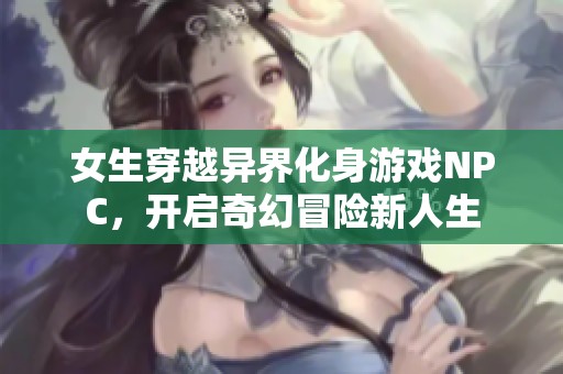 女生穿越异界化身游戏NPC，开启奇幻冒险新人生