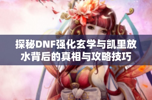 探秘DNF强化玄学与凯里放水背后的真相与攻略技巧