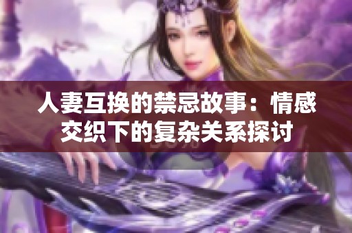 人妻互换的禁忌故事：情感交织下的复杂关系探讨