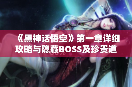 《黑神话悟空》第一章详细攻略与隐藏BOSS及珍贵道具指南