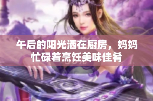 午后的阳光洒在厨房，妈妈忙碌着烹饪美味佳肴