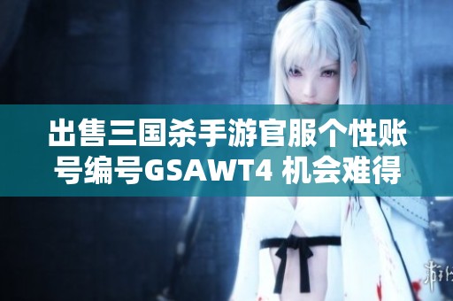 出售三国杀手游官服个性账号编号GSAWT4 机会难得速来询问