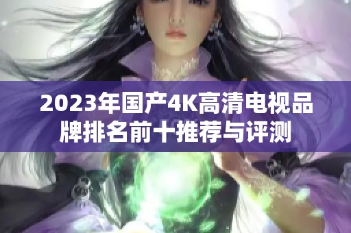 2023年国产4K高清电视品牌排名前十推荐与评测