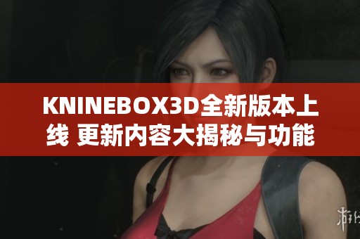 KNINEBOX3D全新版本上线 更新内容大揭秘与功能介绍