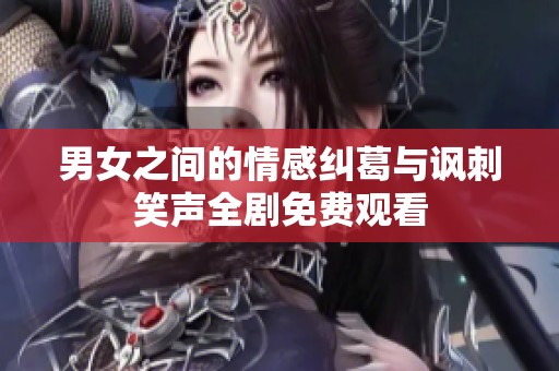 男女之间的情感纠葛与讽刺笑声全剧免费观看