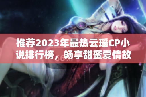 推荐2023年最热云瑶CP小说排行榜，畅享甜蜜爱情故事