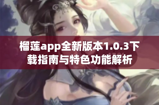 榴莲app全新版本1.0.3下载指南与特色功能解析