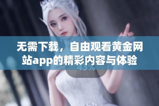 无需下载，自由观看黄金网站app的精彩内容与体验