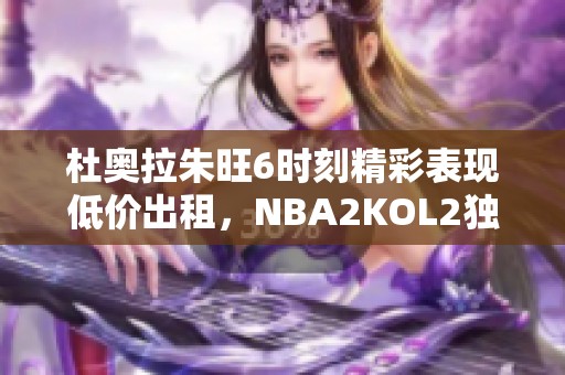 杜奥拉朱旺6时刻精彩表现低价出租，NBA2KOL2独家分享