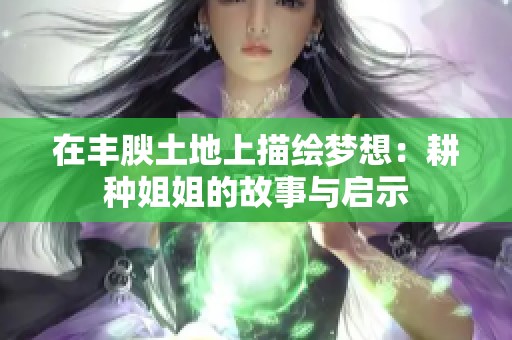 在丰腴土地上描绘梦想：耕种姐姐的故事与启示