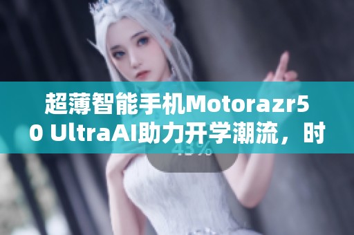 超薄智能手机Motorazr50 UltraAI助力开学潮流，时尚与科技兼具