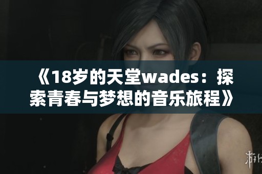 《18岁的天堂wades：探索青春与梦想的音乐旅程》