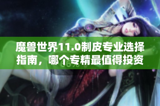 魔兽世界11.0制皮专业选择指南，哪个专精最值得投资