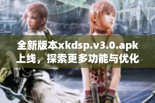 全新版本xkdsp.v3.0.apk上线，探索更多功能与优化内容