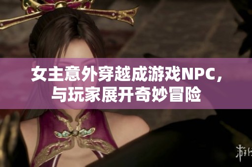 女主意外穿越成游戏NPC，与玩家展开奇妙冒险