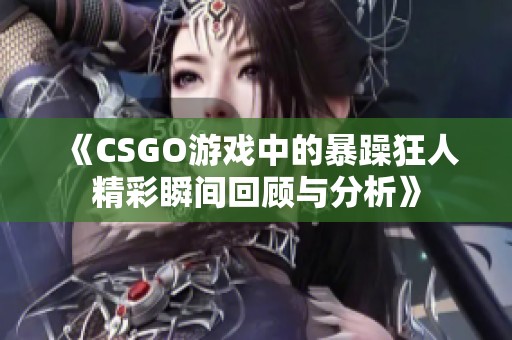 《CSGO游戏中的暴躁狂人精彩瞬间回顾与分析》