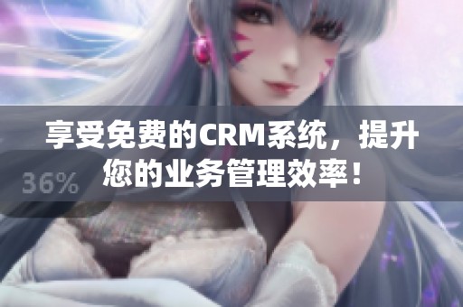 享受免费的CRM系统，提升您的业务管理效率！