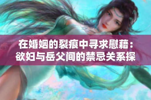 在婚姻的裂痕中寻求慰藉：欲妇与岳父间的禁忌关系探讨