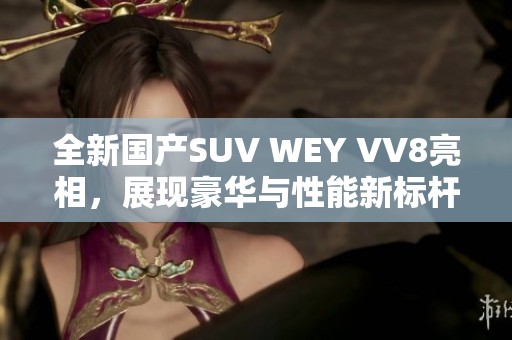 全新国产SUV WEY VV8亮相，展现豪华与性能新标杆