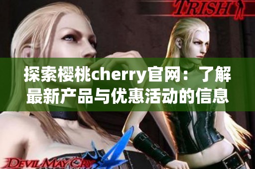 探索樱桃cherry官网：了解最新产品与优惠活动的信息