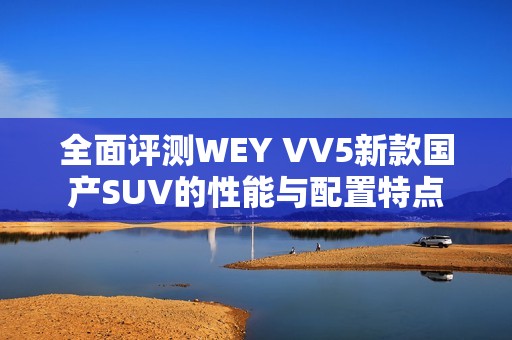 全面评测WEY VV5新款国产SUV的性能与配置特点