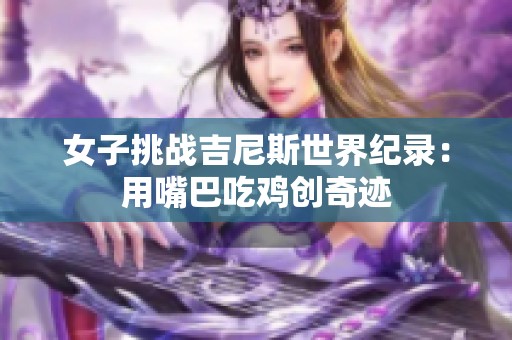 女子挑战吉尼斯世界纪录：用嘴巴吃鸡创奇迹