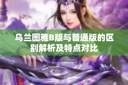 乌兰图雅B版与普通版的区别解析及特点对比