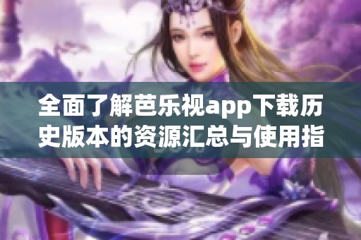 全面了解芭乐视app下载历史版本的资源汇总与使用指南