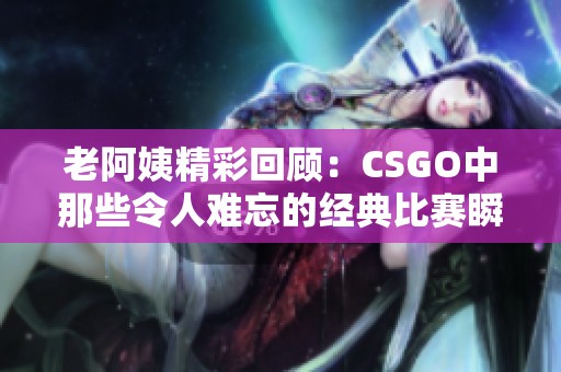 老阿姨精彩回顾：CSGO中那些令人难忘的经典比赛瞬间