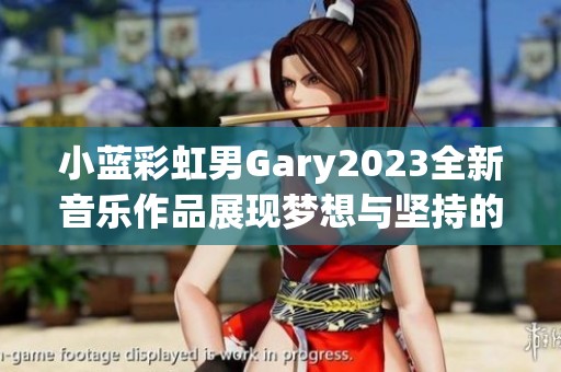 小蓝彩虹男Gary2023全新音乐作品展现梦想与坚持的旅程