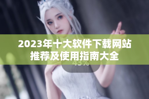 2023年十大软件下载网站推荐及使用指南大全