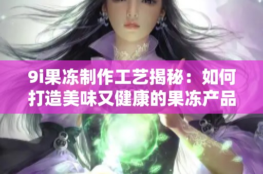 9i果冻制作工艺揭秘：如何打造美味又健康的果冻产品