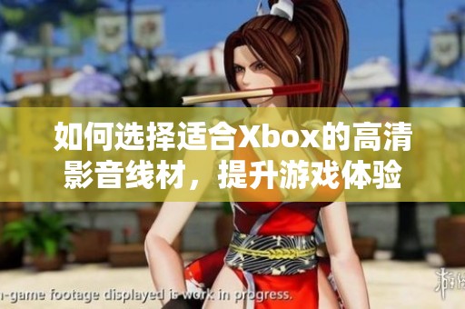 如何选择适合Xbox的高清影音线材，提升游戏体验