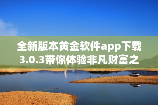 全新版本黄金软件app下载3.0.3带你体验非凡财富之旅