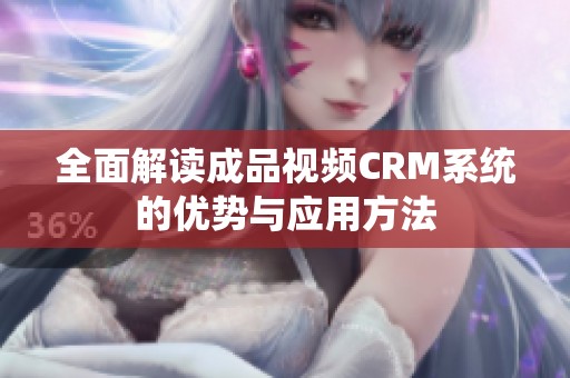 全面解读成品视频CRM系统的优势与应用方法