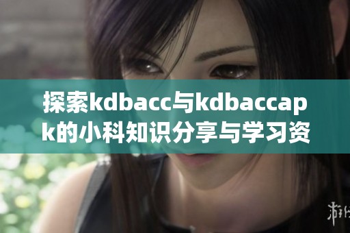 探索kdbacc与kdbaccapk的小科知识分享与学习资源