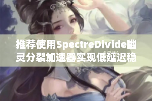 推荐使用SpectreDivide幽灵分裂加速器实现低延迟稳定上网体验