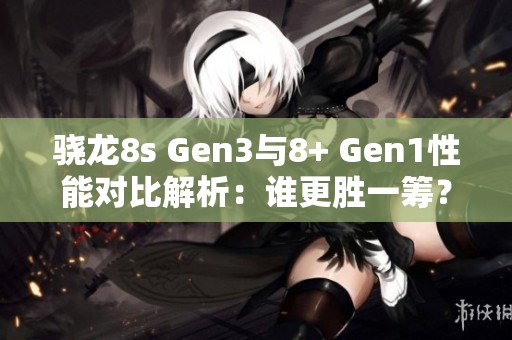 骁龙8s Gen3与8+ Gen1性能对比解析：谁更胜一筹？