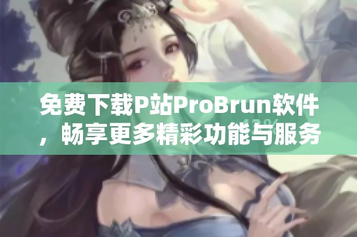 免费下载P站ProBrun软件，畅享更多精彩功能与服务