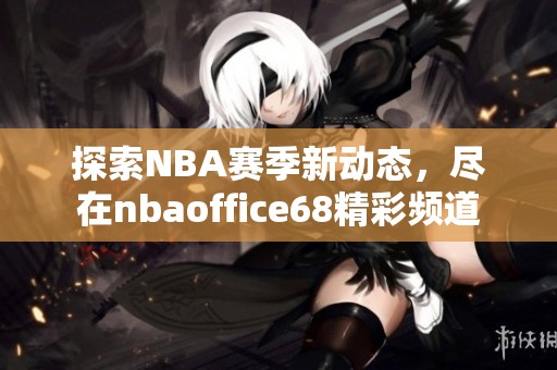 探索NBA赛季新动态，尽在nbaoffice68精彩频道