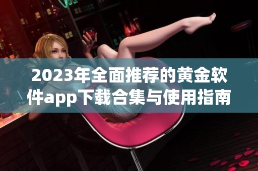 2023年全面推荐的黄金软件app下载合集与使用指南