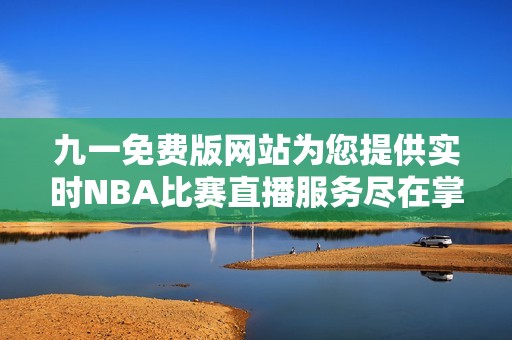 九一免费版网站为您提供实时NBA比赛直播服务尽在掌握