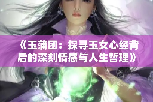 《玉蒲团：探寻玉女心经背后的深刻情感与人生哲理》