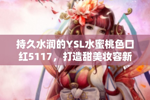 持久水润的YSL水蜜桃色口红5117，打造甜美妆容新体验